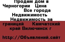 Продам дом в Черногории › Цена ­ 12 800 000 - Все города Недвижимость » Недвижимость за границей   . Камчатский край,Вилючинск г.